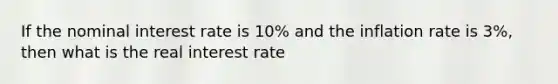 If the nominal interest rate is 10% and the inflation rate is 3%, then what is the real interest rate