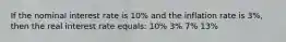 If the nominal interest rate is 10% and the inflation rate is 3%, then the real interest rate equals: 10% 3% 7% 13%