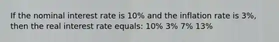 If the nominal interest rate is 10% and the inflation rate is 3%, then the real interest rate equals: 10% 3% 7% 13%