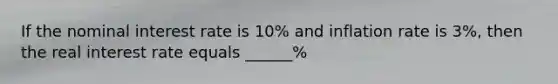 If the nominal interest rate is 10% and inflation rate is 3%, then the real interest rate equals ______%