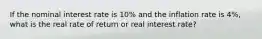 If the nominal interest rate is 10% and the inflation rate is 4%, what is the real rate of return or real interest rate?