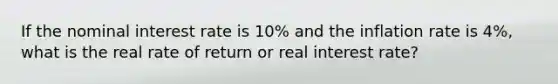 If the nominal interest rate is 10% and the inflation rate is 4%, what is the real rate of return or real interest rate?