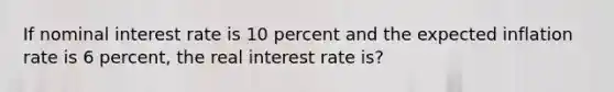 If nominal interest rate is 10 percent and the expected inflation rate is 6 percent, the real interest rate is?