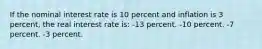 If the nominal interest rate is 10 percent and inflation is 3 percent, the real interest rate is: -13 percent. -10 percent. -7 percent. -3 percent.