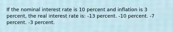 If the nominal interest rate is 10 percent and inflation is 3 percent, the real interest rate is: -13 percent. -10 percent. -7 percent. -3 percent.