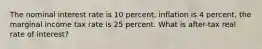 The nominal interest rate is 10 percent, inflation is 4 percent, the marginal income tax rate is 25 percent. What is after-tax real rate of interest?