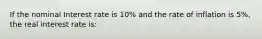 If the nominal Interest rate is 10% and the rate of inflation is 5%, the real interest rate is: