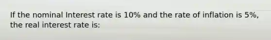 If the nominal Interest rate is 10% and the rate of inflation is 5%, the real interest rate is: