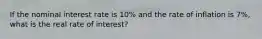 If the nominal interest rate is 10% and the rate of inflation is 7%, what is the real rate of interest?