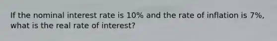 If the <a href='https://www.questionai.com/knowledge/k49yumn8ck-nominal-interest-rate' class='anchor-knowledge'>nominal interest rate</a> is 10% and the rate of inflation is 7%, what is the real rate of interest?