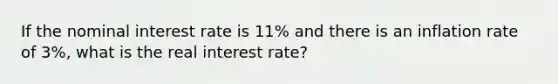 If the nominal interest rate is 11% and there is an inflation rate of 3%, what is the real interest rate?