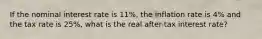 If the nominal interest rate is 11%, the inflation rate is 4% and the tax rate is 25%, what is the real after-tax interest rate?