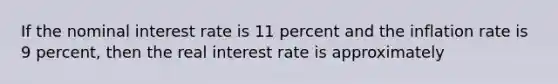 If the nominal interest rate is 11 percent and the inflation rate is 9​ percent, then the real interest rate is approximately