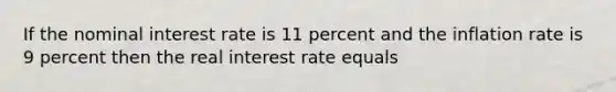 If the nominal interest rate is 11 percent and the inflation rate is 9 percent then the real interest rate equals