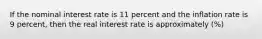 If the nominal interest rate is 11 percent and the inflation rate is 9​ percent, then the real interest rate is approximately (%)