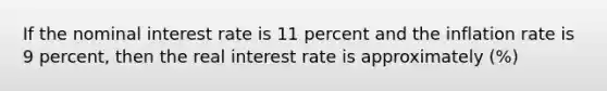 If the nominal interest rate is 11 percent and the inflation rate is 9​ percent, then the real interest rate is approximately (%)