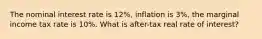 The nominal interest rate is 12%, inflation is 3%, the marginal income tax rate is 10%. What is after-tax real rate of interest?