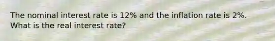 The nominal interest rate is 12% and the inflation rate is 2%. What is the real interest rate?