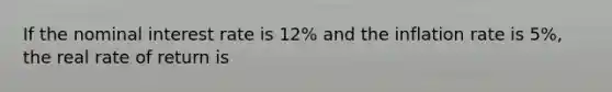 If the nominal interest rate is 12% and the inflation rate is 5%, the real rate of return is