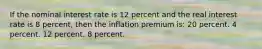 If the nominal interest rate is 12 percent and the real interest rate is 8 percent, then the inflation premium is: 20 percent. 4 percent. 12 percent. 8 percent.