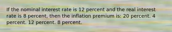 If the nominal interest rate is 12 percent and the real interest rate is 8 percent, then the inflation premium is: 20 percent. 4 percent. 12 percent. 8 percent.