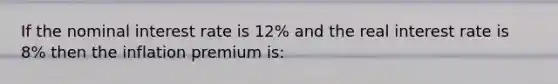 If the nominal interest rate is 12% and the real interest rate is 8% then the inflation premium is: