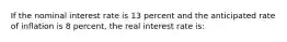 If the nominal interest rate is 13 percent and the anticipated rate of inflation is 8 percent, the real interest rate is: