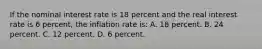 If the nominal interest rate is 18 percent and the real interest rate is 6 percent, the inflation rate is: A. 18 percent. B. 24 percent. C. 12 percent. D. 6 percent.