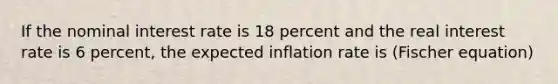 If the nominal interest rate is 18 percent and the real interest rate is 6 percent, the expected inflation rate is (Fischer equation)