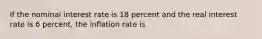 If the nominal interest rate is 18 percent and the real interest rate is 6 percent, the inflation rate is