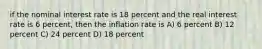 if the nominal interest rate is 18 percent and the real interest rate is 6 percent, then the inflation rate is A) 6 percent B) 12 percent C) 24 percent D) 18 percent