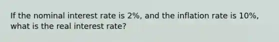 If the nominal interest rate is 2%, and the inflation rate is 10%, what is the real interest rate?