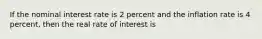 If the nominal interest rate is 2 percent and the inflation rate is 4 percent, then the real rate of interest is