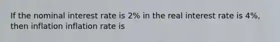 If the nominal interest rate is 2% in the real interest rate is 4%, then inflation inflation rate is