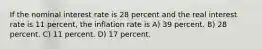 If the nominal interest rate is 28 percent and the real interest rate is 11 percent, the inflation rate is A) 39 percent. B) 28 percent. C) 11 percent. D) 17 percent.