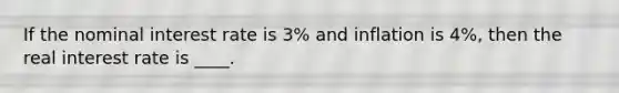 If the nominal interest rate is 3% and inflation is 4%, then the real interest rate is ____.