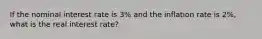 If the nominal interest rate is 3% and the inflation rate is 2%, what is the real interest rate?