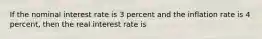 If the nominal interest rate is 3 percent and the inflation rate is 4 percent, then the real interest rate is