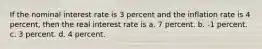 If the nominal interest rate is 3 percent and the inflation rate is 4 percent, then the real interest rate is a. 7 percent. b. -1 percent. c. 3 percent. d. 4 percent.