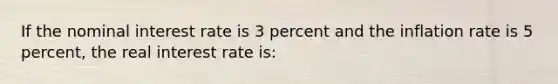 If the nominal interest rate is 3 percent and the inflation rate is 5 percent, the real interest rate is: