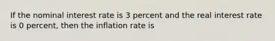 If the <a href='https://www.questionai.com/knowledge/k49yumn8ck-nominal-interest-rate' class='anchor-knowledge'>nominal interest rate</a> is 3 percent and the <a href='https://www.questionai.com/knowledge/ksNtEtaHnc-real-interest-rate' class='anchor-knowledge'>real interest rate</a> is 0 percent, then the inflation rate is