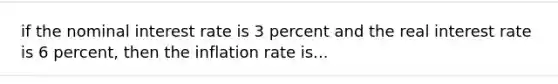 if the nominal interest rate is 3 percent and the real interest rate is 6 percent, then the inflation rate is...