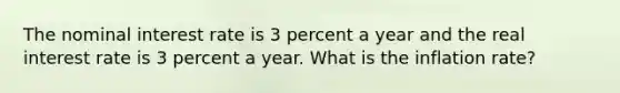 The nominal interest rate is 3 percent a year and the real interest rate is 3 percent a year. What is the inflation​ rate?