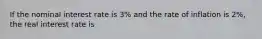 If the nominal interest rate is 3% and the rate of inflation is 2%, the real interest rate is