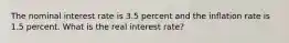 The nominal interest rate is 3.5 percent and the inflation rate is 1.5 percent. What is the real interest rate?