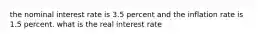 the nominal interest rate is 3.5 percent and the inflation rate is 1.5 percent. what is the real interest rate