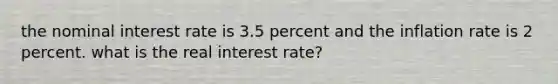 the nominal interest rate is 3.5 percent and the inflation rate is 2 percent. what is the real interest rate?