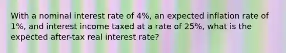 With a nominal interest rate of 4%, an expected inflation rate of 1%, and interest income taxed at a rate of 25%, what is the expected after-tax real interest rate?