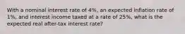 With a nominal interest rate of 4%, an expected inflation rate of 1%, and interest income taxed at a rate of 25%, what is the expected real after-tax interest rate?