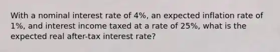 With a nominal interest rate of 4%, an expected inflation rate of 1%, and interest income taxed at a rate of 25%, what is the expected real after-tax interest rate?